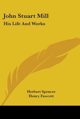 John Stuart Mill: His Life And Works: Twelve Sketches By Herbert Spencer, Henry Fawcett, Frederic Harrison, And Other Distinguished Authors (1873) by Spencer, Herbert