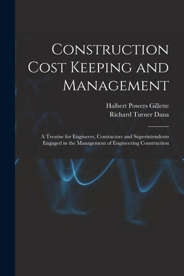 Construction Cost Keeping and Management: A Treatise for Engineers, Contractors and Superintendents Engaged in the Management of Engineering Construct by Gillette, Halbert Powers