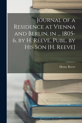 Journal of a Residence at Vienna and Berlin, in ... 1805-6, by H. Reeve, Publ. by His Son [H. Reeve] by Reeve, Henry