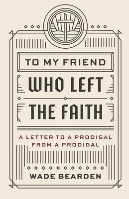 To My Friend Who Left the Faith: A Letter to a Prodigal from a Prodigal by Bearden, Wade