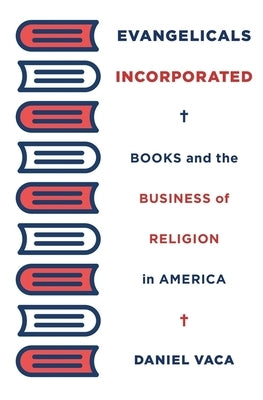 Evangelicals Incorporated: Books and the Business of Religion in America by Vaca, Daniel