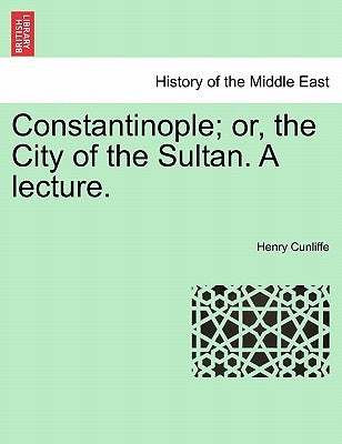 Constantinople; Or, the City of the Sultan. a Lecture. by Cunliffe, Henry