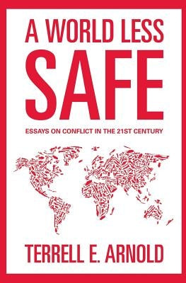 A World Less Safe: Essays on Conflict in the 21st Century by Arnold, Terrell E.