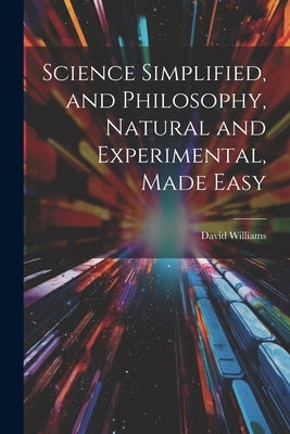 Science Simplified, and Philosophy, Natural and Experimental, Made Easy by Williams, David