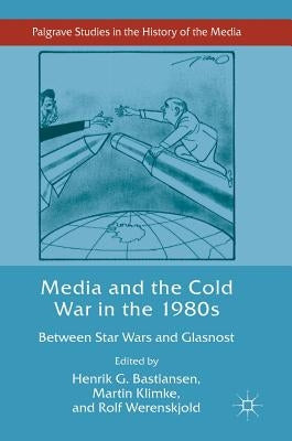 Media and the Cold War in the 1980s: Between Star Wars and Glasnost by Bastiansen, Henrik G.