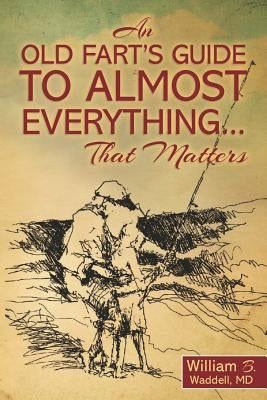 An Old Fart's Guide to Almost Everything........That Matters by Waddell MD, William B.