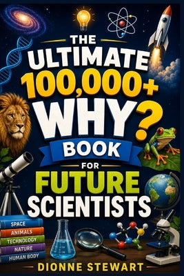 The Ultimate 100,000+ WHY? Book for Future Scientists: Smart and Simple Answers to Science Questions About Space, Animals, Technology, Nature, and the by Stewart, Dionne