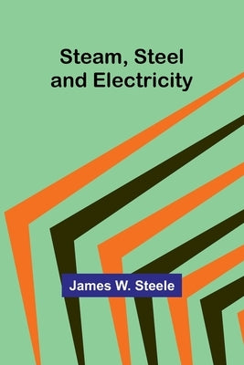 Steam, Steel and Electricity by W. Steele, James