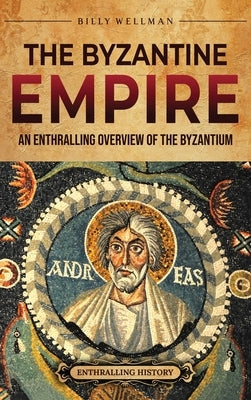 The Byzantine Empire: An Enthralling Overview of the Byzantium by Wellman, Billy