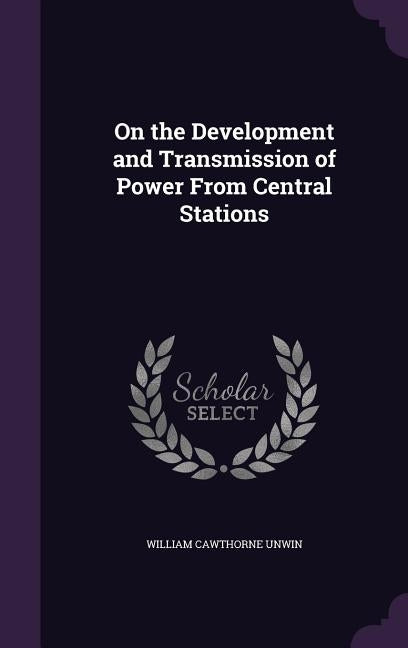 On the Development and Transmission of Power From Central Stations by Unwin, William Cawthorne