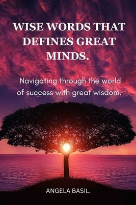 Wise Words That Defines Great Minds.: Navigating through the world of success with great wisdom. by Basil, Angela