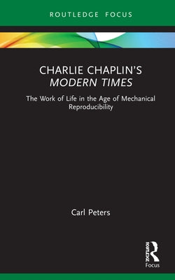 Charlie Chaplin's Modern Times: The Work of Life in the Age of Mechanical Reproducibility by Peters, Carl