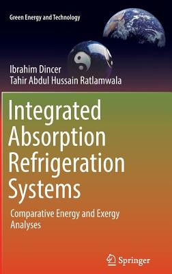 Integrated Absorption Refrigeration Systems: Comparative Energy and Exergy Analyses by Dincer, Ibrahim