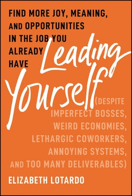Leading Yourself: Find More Joy, Meaning, and Opportunities in the Job You Already Have by Lotardo, Elizabeth