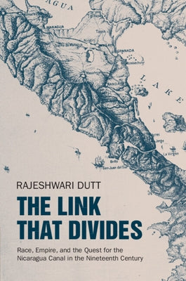 The Link That Divides: Race, Empire, and the Quest for the Nicaragua Canal in the Nineteenth Century by Dutt, Rajeshwari