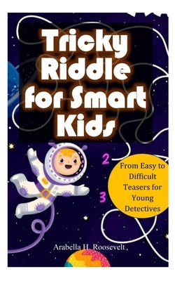 Tricky Riddle for Smart Kids: From Easy to Difficult Teasers for Young Detectives by H. Roosevelt, Arabella