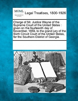 Charge of Mr. Justice Wayne of the Supreme Court of the United States: Given on the Fourteenth Day of November, 1859, to the Grand Jury of the Sixth C by Multiple Contributors