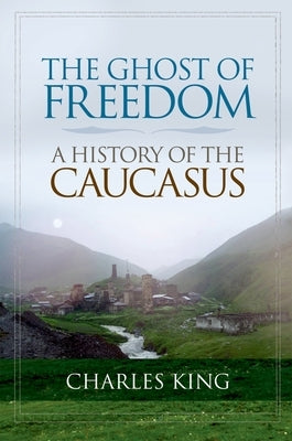 The Ghost of Freedom: A History of the Caucasus by King, Charles