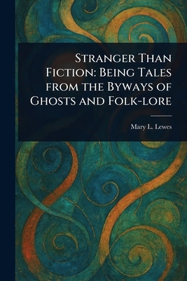 Stranger Than Fiction: Being Tales From the Byways of Ghosts and Folk-lore by Lewes, Mary L.