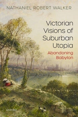 Victorian Visions of Suburban Utopia: Abandoning Babylon by Walker, Nathaniel Robert