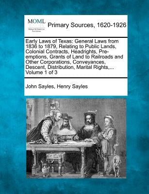 Early Laws of Texas: General Laws from 1836 to 1879, Relating to Public Lands, Colonial Contracts, Headrights, Pre-emptions, Grants of Land by Sayles, John