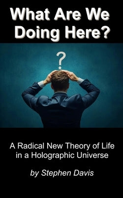 What Are We Doing Here?: A Radical New Theory of Life in a Holographic Universe by Davis, Stephen Alan