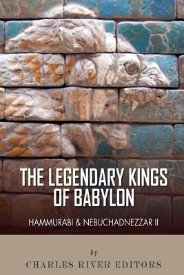 The Legendary Kings of Babylon: Hammurabi and Nebuchadnezzar II by Charles River