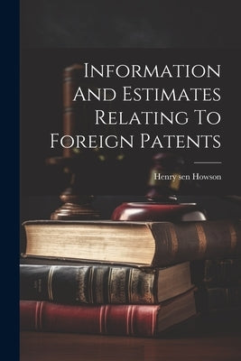 Information And Estimates Relating To Foreign Patents by Howson, H[enry] Sen [From Old Catalog]