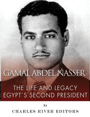 Gamal Abdel Nasser: The Life and Legacy of Egypt's Second President by Charles River Editors