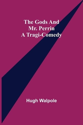 The Gods and Mr. Perrin: A Tragi-Comedy by Walpole, Hugh
