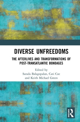 Diverse Unfreedoms: The Afterlives and Transformations of Post-Transatlantic Bondages by Balagopalan, Sarada