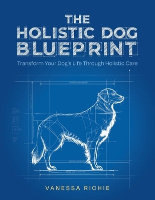 The Holistic Dog Blueprint: Transform Your Dog's Life Through Holistic Care by Richie, Vanessa