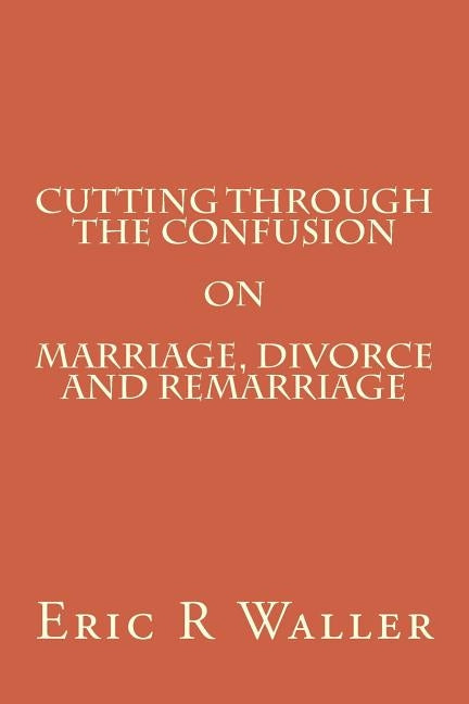 Cutting Through The Confusion on Marriage, Divorce and Remarriage by Waller, Eric R.