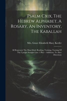 Psalm Cxix, The Hebrew Alphabet, A Rosary, An Inventory, The Kaballah: All Represent The Man-made Bending, Twisting, Turning Of The Upright Straight L by Mrs Grace Elizabeth (Sanders) Macy]