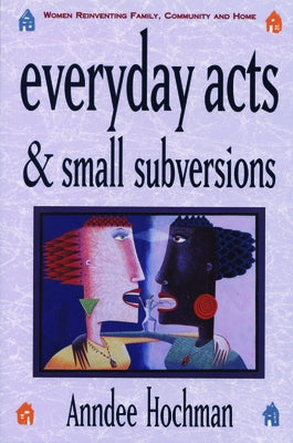 Everyday Acts and Small Subversions: Women Reinventing Family, Community and Home by Hochman, Anndee