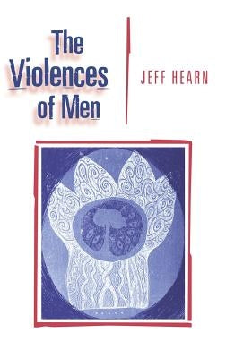 The Violences of Men: How Men Talk About and How Agencies Respond to Men's Violence to Women by Hearn, Jeff R.