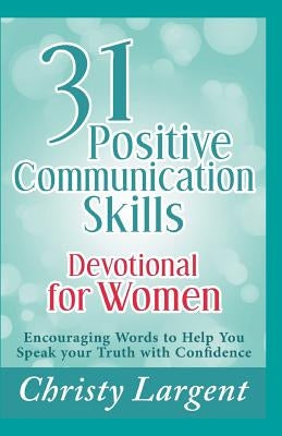 31 Positive Communication Skills Devotional for Women: Encouraging Words to Help You Speak Your Truth with Confidence by Largent, Christy
