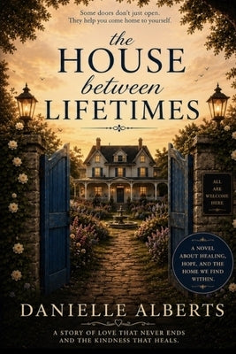 The House Between Lifetimes: Where Broken Hearts Remember How to Hope by Alberts, Danielle