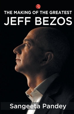 The Making Of The Greatest Jeff Bezos by Sangeeta Pandey