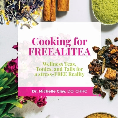 Cooking for FREEALITEA: Wellness Teas, Tonics, & Tails for a Stress-FREE Reality by Clay, Michelle