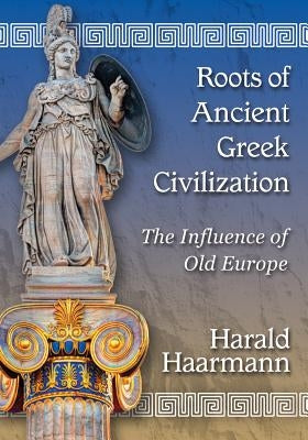 Roots of Ancient Greek Civilization: The Influence of Old Europe by Haarmann, Harald