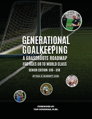Generational Goalkeeping: A Grassroots Roadmap for Ages U8 to World Class (Senior Edition: U16 - U18) by Blodgett, Paul D.