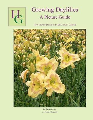 Growing Daylilies A Picture Guide: How I Grow Daylilies In My Hawaii Garden by Leyva, Rachel