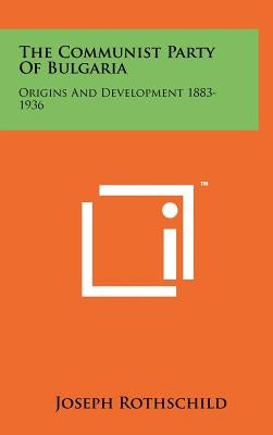 The Communist Party Of Bulgaria: Origins And Development 1883-1936 by Rothschild, Joseph