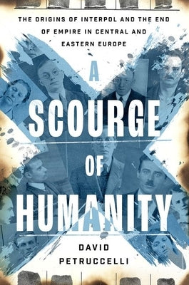 A Scourge of Humanity: The Origins of Interpol and the End of Empire in Central and Eastern Europe by Petruccelli, David