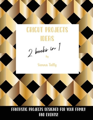 Cricut Project Ideas 2 Books in 1: Fantastic Projects Designed For Your family and Events! by Tally, Sienna