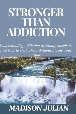 Stronger Than Addiction: Understanding Addiction in Family Members, And How to Help Them Without Losing Your Mind by Julian, Madison