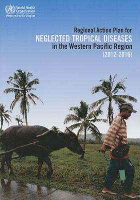 Regional Action Plan for Neglected Tropical Diseases in the Western Pacific Region (2012-2016) by Who Regional Office for the Western Paci