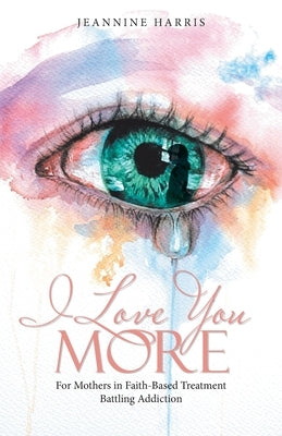 I Love You More: For Mothers in Faith-Based Treatment Battling Addiction by Harris, Jeannine