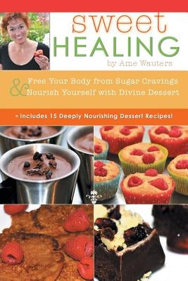Sweet Healing: Free Your Body from Sugar Cravings and Nourish Yourself with Divine Dessert by Wauters, Ame